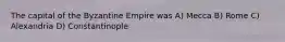 The capital of the Byzantine Empire was A) Mecca B) Rome C) Alexandria D) Constantinople