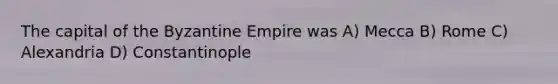 The capital of the Byzantine Empire was A) Mecca B) Rome C) Alexandria D) Constantinople