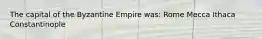 The capital of the Byzantine Empire was: Rome Mecca Ithaca Constantinople