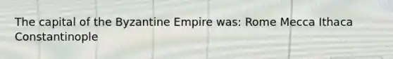 The capital of the Byzantine Empire was: Rome Mecca Ithaca Constantinople