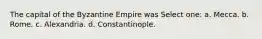 The capital of the Byzantine Empire was Select one: a. Mecca. b. Rome. c. Alexandria. d. Constantinople.