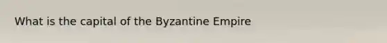 What is the capital of the Byzantine Empire