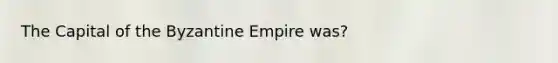 The Capital of the Byzantine Empire was?