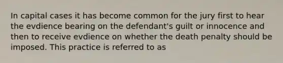 In capital cases it has become common for the jury first to hear the evdience bearing on the defendant's guilt or innocence and then to receive evdience on whether the death penalty should be imposed. This practice is referred to as