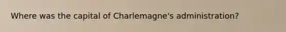 Where was the capital of Charlemagne's administration?