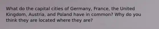 What do the capital cities of Germany, France, the United Kingdom, Austria, and Poland have in common? Why do you think they are located where they are?