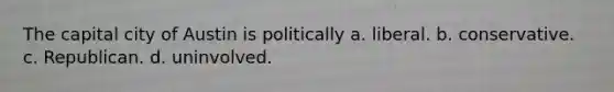 The capital city of Austin is politically a. liberal. b. conservative. c. Republican. d. uninvolved.