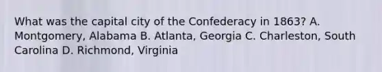 What was the capital city of the Confederacy in 1863? A. Montgomery, Alabama B. Atlanta, Georgia C. Charleston, South Carolina D. Richmond, Virginia