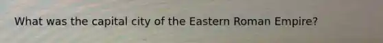 What was the capital city of the Eastern Roman Empire?