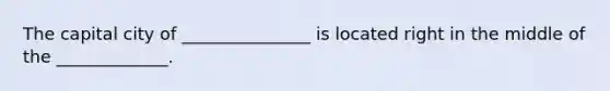 The capital city of _______________ is located right in the middle of the _____________.