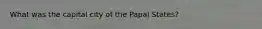 What was the capital city of the Papal States?