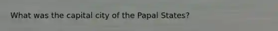 What was the capital city of the Papal States?