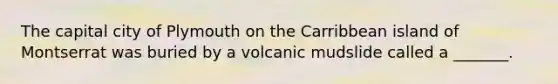 The capital city of Plymouth on the Carribbean island of Montserrat was buried by a volcanic mudslide called a _______.