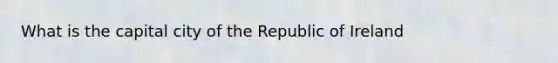 What is the capital city of the Republic of Ireland