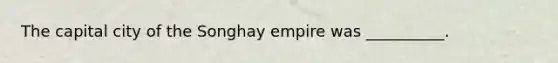 The capital city of the Songhay empire was __________.