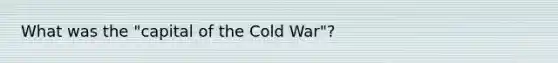 What was the "capital of the Cold War"?