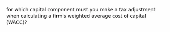 for which capital component must you make a tax adjustment when calculating a firm's weighted average cost of capital (WACC)?