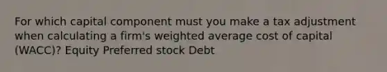 For which capital component must you make a tax adjustment when calculating a firm's weighted average cost of capital (WACC)? Equity Preferred stock Debt