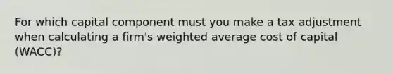 For which capital component must you make a tax adjustment when calculating a firm's <a href='https://www.questionai.com/knowledge/koL1NUNNcJ-weighted-average' class='anchor-knowledge'>weighted average</a> cost of capital (WACC)?