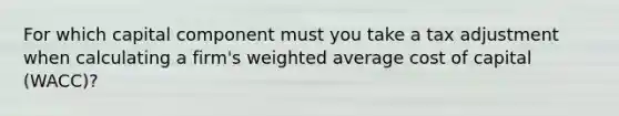 For which capital component must you take a tax adjustment when calculating a firm's weighted average cost of capital (WACC)?