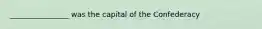 ________________ was the capital of the Confederacy