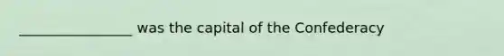________________ was the capital of the Confederacy