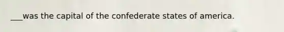 ___was the capital of the confederate states of america.