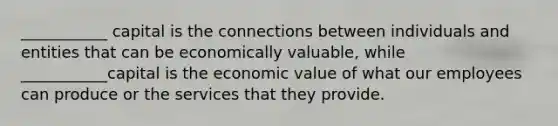 ___________ capital is the connections between individuals and entities that can be economically valuable, while ___________capital is the economic value of what our employees can produce or the services that they provide.