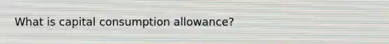 What is capital consumption allowance?