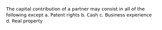 The capital contribution of a partner may consist in all of the following except a. Patent rights b. Cash c. Business experience d. Real property