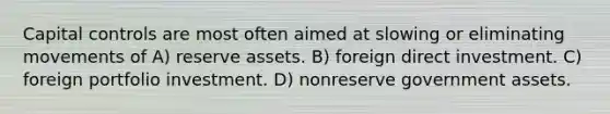 Capital controls are most often aimed at slowing or eliminating movements of A) reserve assets. B) foreign direct investment. C) foreign portfolio investment. D) nonreserve government assets.