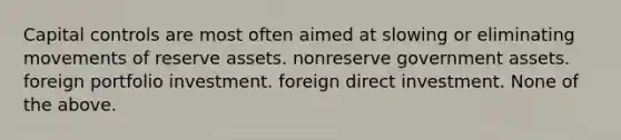 Capital controls are most often aimed at slowing or eliminating movements of reserve assets. nonreserve government assets. foreign portfolio investment. foreign direct investment. None of the above.