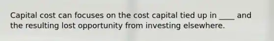 Capital cost can focuses on the cost capital tied up in ____ and the resulting lost opportunity from investing elsewhere.