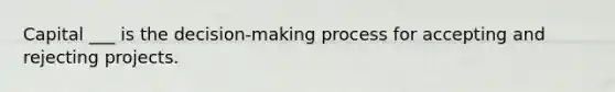 Capital ___ is the decision-making process for accepting and rejecting projects.