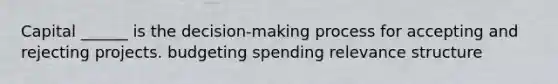 Capital ______ is the decision-making process for accepting and rejecting projects. budgeting spending relevance structure