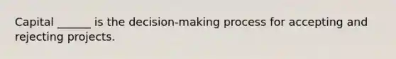 Capital ______ is the decision-making process for accepting and rejecting projects.