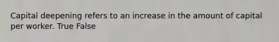 Capital deepening refers to an increase in the amount of capital per worker. True False