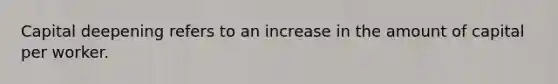 Capital deepening refers to an increase in the amount of capital per worker.