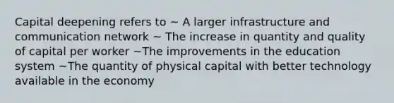 Capital deepening refers to ~ A larger infrastructure and communication network ~ The increase in quantity and quality of capital per worker ~The improvements in the education system ~The quantity of physical capital with better technology available in the economy