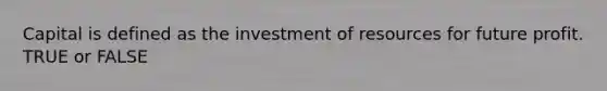 Capital is defined as the investment of resources for future profit. TRUE or FALSE