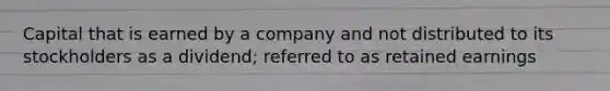 Capital that is earned by a company and not distributed to its stockholders as a dividend; referred to as retained earnings