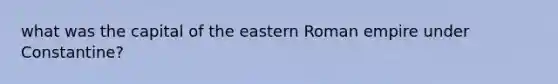 what was the capital of the eastern Roman empire under Constantine?