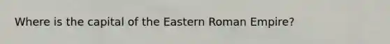 Where is the capital of the Eastern Roman Empire?