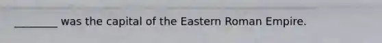 ________ was the capital of the Eastern Roman Empire.