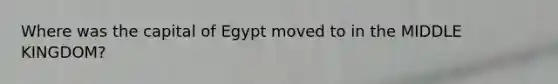 Where was the capital of Egypt moved to in the MIDDLE KINGDOM?