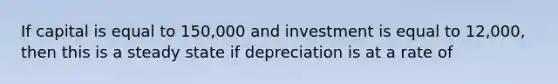 If capital is equal to 150,000 and investment is equal to 12,000, then this is a steady state if depreciation is at a rate of