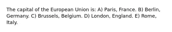 The capital of the European Union is: A) Paris, France. B) Berlin, Germany. C) Brussels, Belgium. D) London, England. E) Rome, Italy.