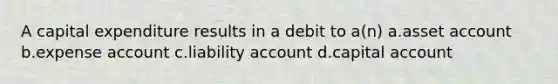 A capital expenditure results in a debit to a(n) a.asset account b.expense account c.liability account d.capital account