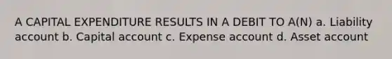 A CAPITAL EXPENDITURE RESULTS IN A DEBIT TO A(N) a. Liability account b. Capital account c. Expense account d. Asset account