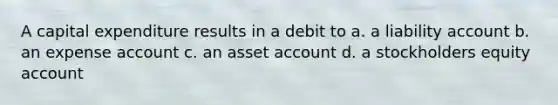 A capital expenditure results in a debit to a. a liability account b. an expense account c. an asset account d. a stockholders equity account